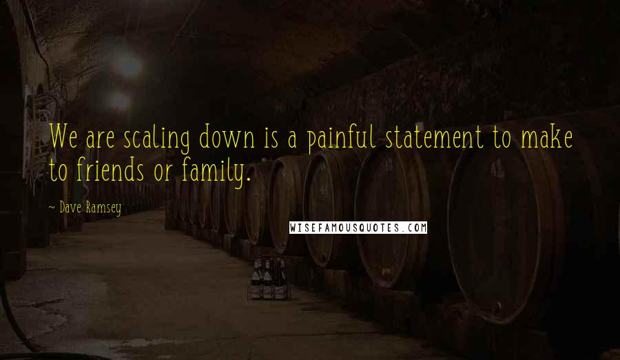 Dave Ramsey Quotes: We are scaling down is a painful statement to make to friends or family.