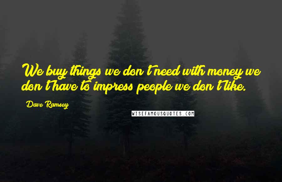 Dave Ramsey Quotes: We buy things we don't need with money we don't have to impress people we don't like.