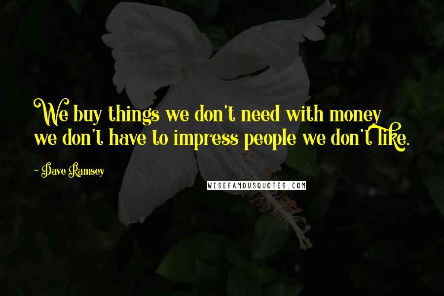 Dave Ramsey Quotes: We buy things we don't need with money we don't have to impress people we don't like.