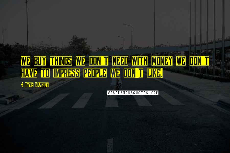 Dave Ramsey Quotes: We buy things we don't need with money we don't have to impress people we don't like.