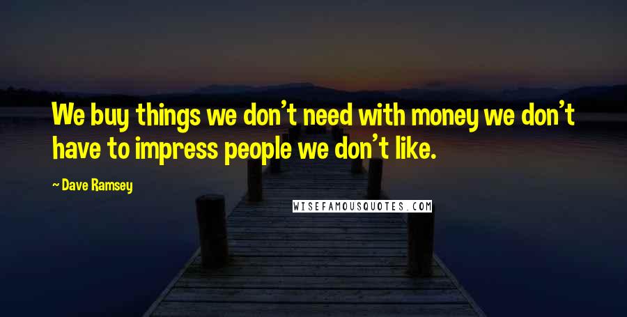 Dave Ramsey Quotes: We buy things we don't need with money we don't have to impress people we don't like.