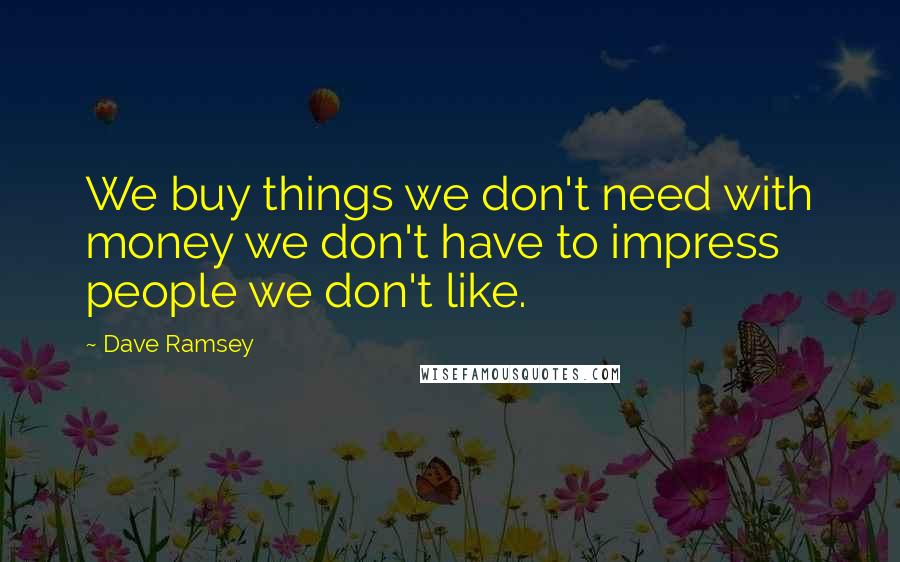 Dave Ramsey Quotes: We buy things we don't need with money we don't have to impress people we don't like.