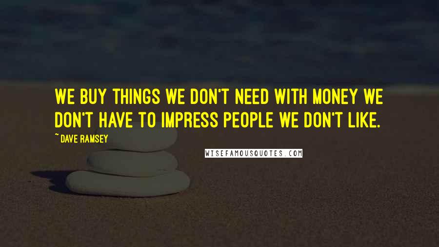 Dave Ramsey Quotes: We buy things we don't need with money we don't have to impress people we don't like.