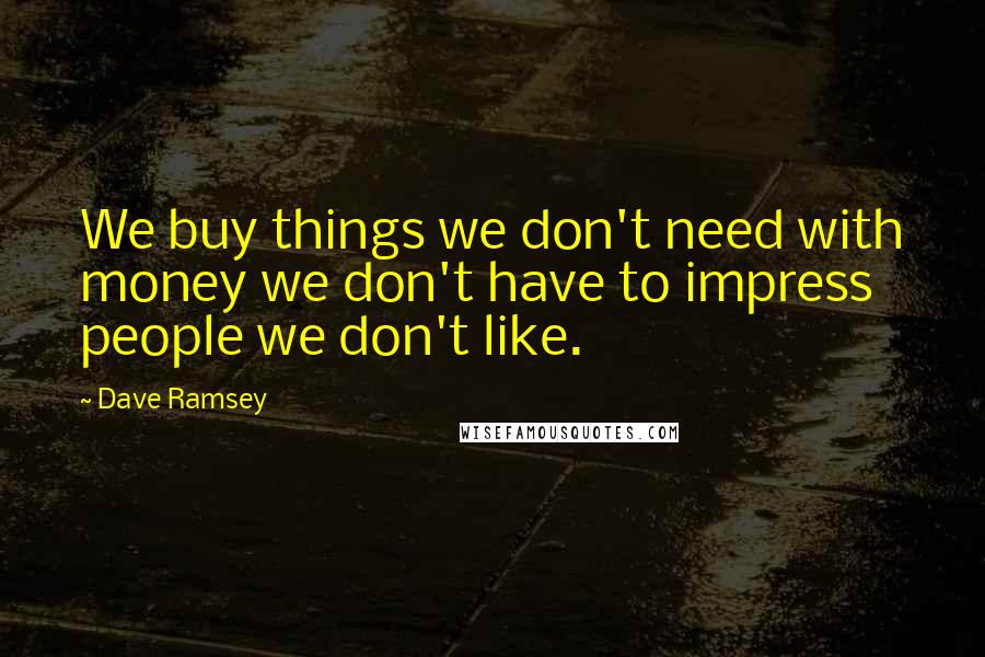 Dave Ramsey Quotes: We buy things we don't need with money we don't have to impress people we don't like.