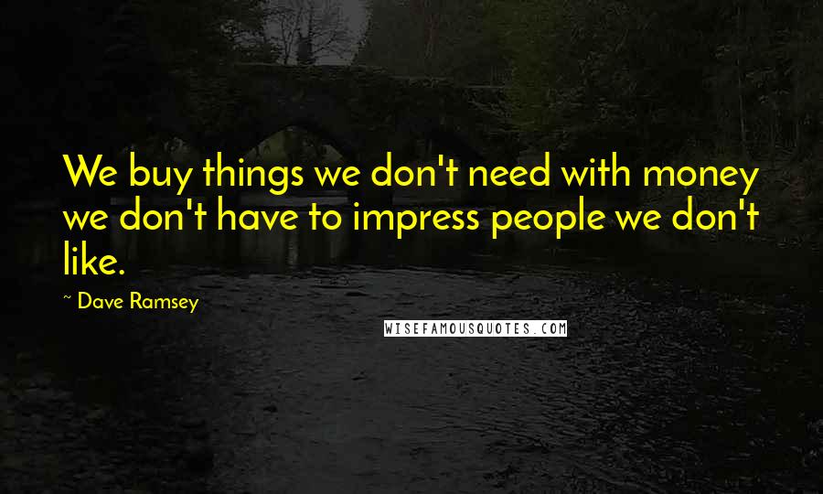 Dave Ramsey Quotes: We buy things we don't need with money we don't have to impress people we don't like.