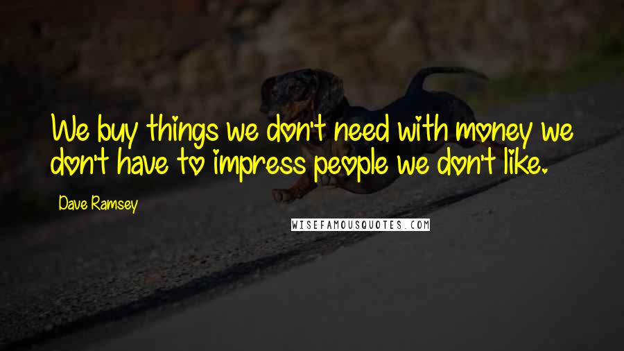 Dave Ramsey Quotes: We buy things we don't need with money we don't have to impress people we don't like.