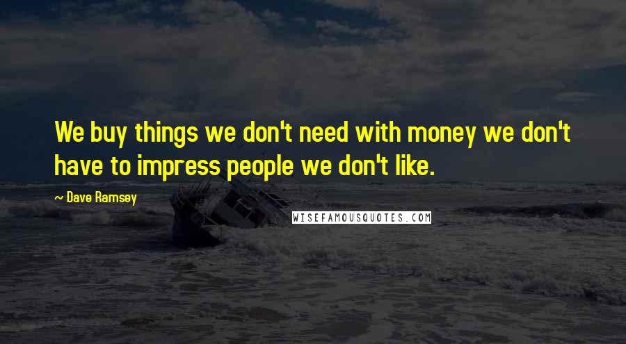 Dave Ramsey Quotes: We buy things we don't need with money we don't have to impress people we don't like.