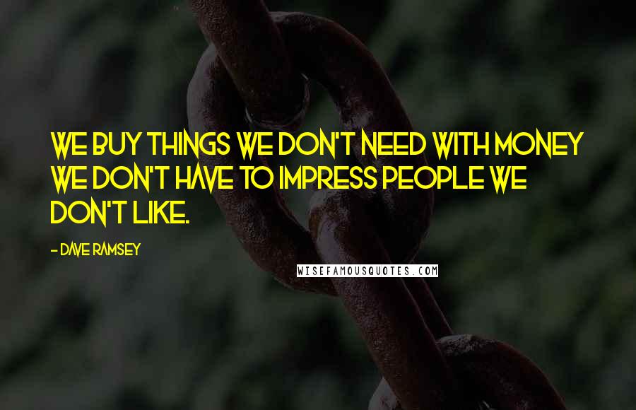 Dave Ramsey Quotes: We buy things we don't need with money we don't have to impress people we don't like.