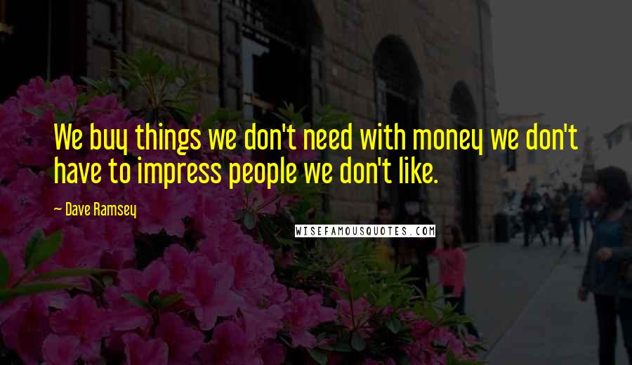 Dave Ramsey Quotes: We buy things we don't need with money we don't have to impress people we don't like.