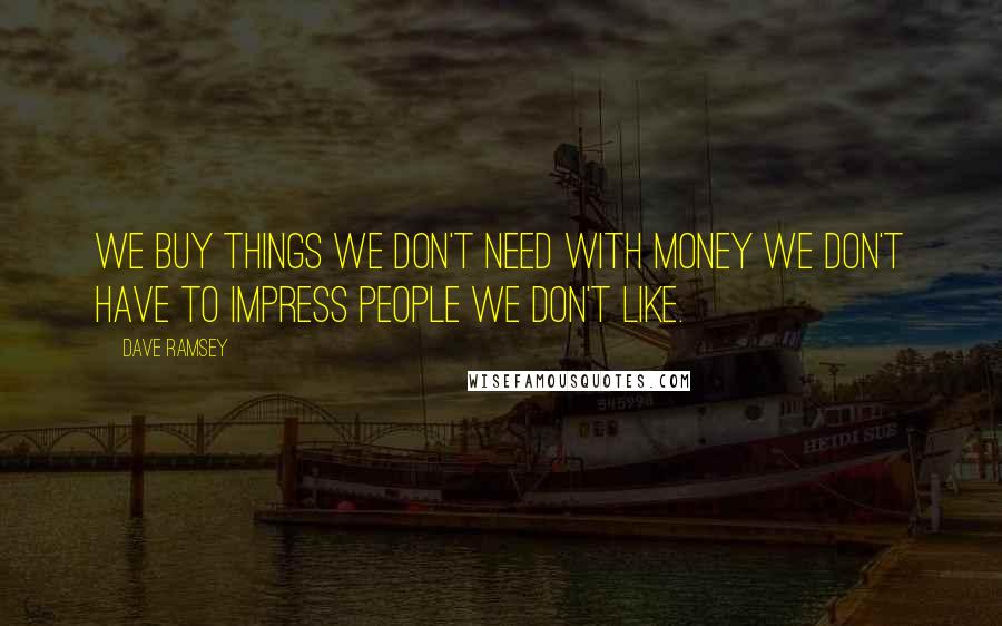 Dave Ramsey Quotes: We buy things we don't need with money we don't have to impress people we don't like.