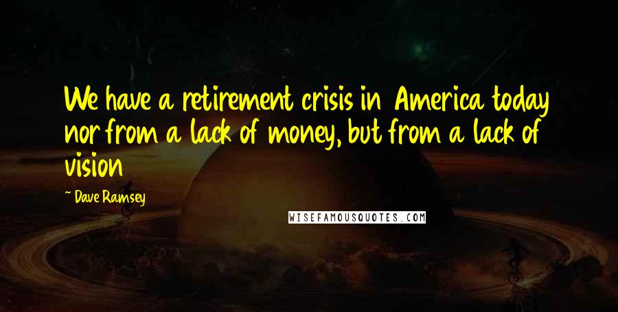 Dave Ramsey Quotes: We have a retirement crisis in America today nor from a lack of money, but from a lack of vision