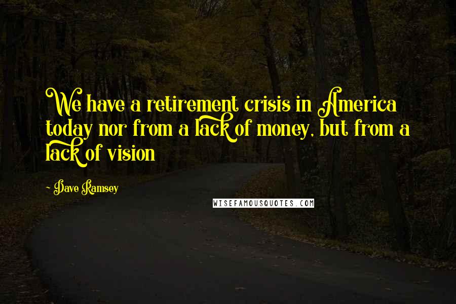 Dave Ramsey Quotes: We have a retirement crisis in America today nor from a lack of money, but from a lack of vision