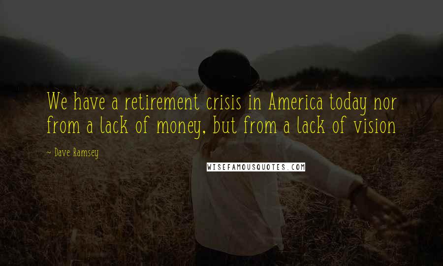 Dave Ramsey Quotes: We have a retirement crisis in America today nor from a lack of money, but from a lack of vision