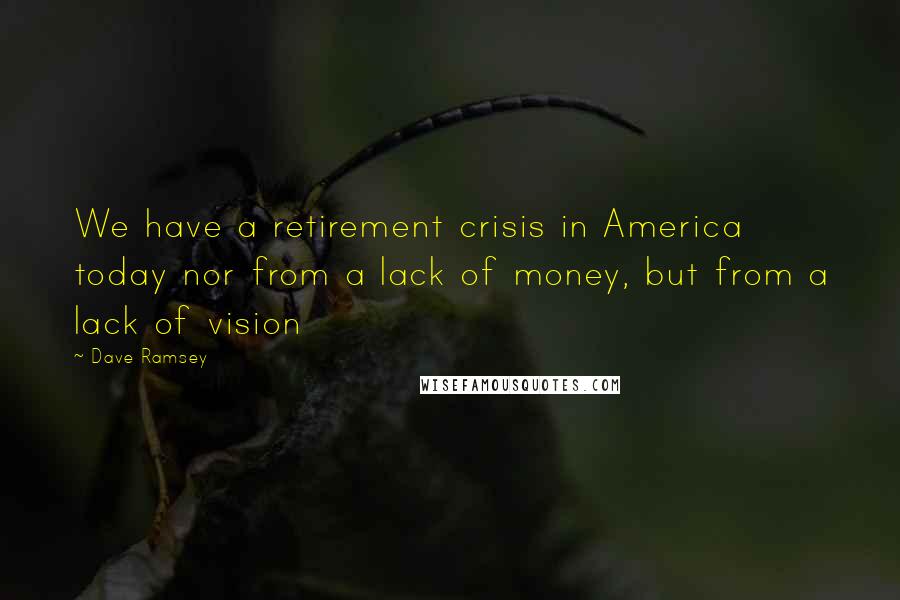 Dave Ramsey Quotes: We have a retirement crisis in America today nor from a lack of money, but from a lack of vision