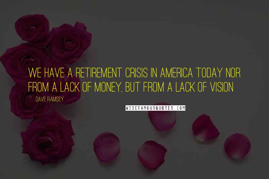 Dave Ramsey Quotes: We have a retirement crisis in America today nor from a lack of money, but from a lack of vision