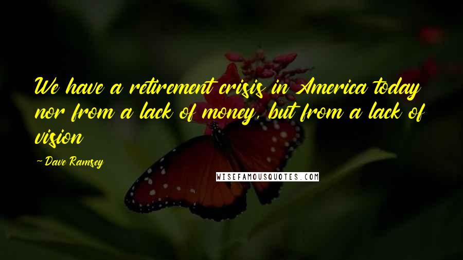 Dave Ramsey Quotes: We have a retirement crisis in America today nor from a lack of money, but from a lack of vision