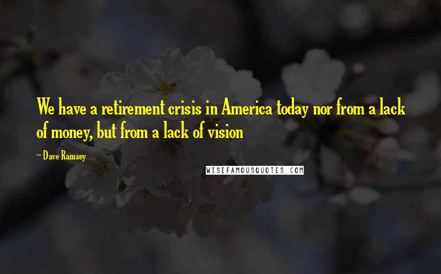 Dave Ramsey Quotes: We have a retirement crisis in America today nor from a lack of money, but from a lack of vision