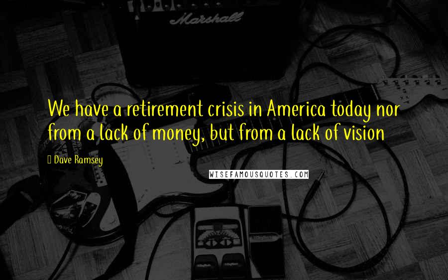 Dave Ramsey Quotes: We have a retirement crisis in America today nor from a lack of money, but from a lack of vision