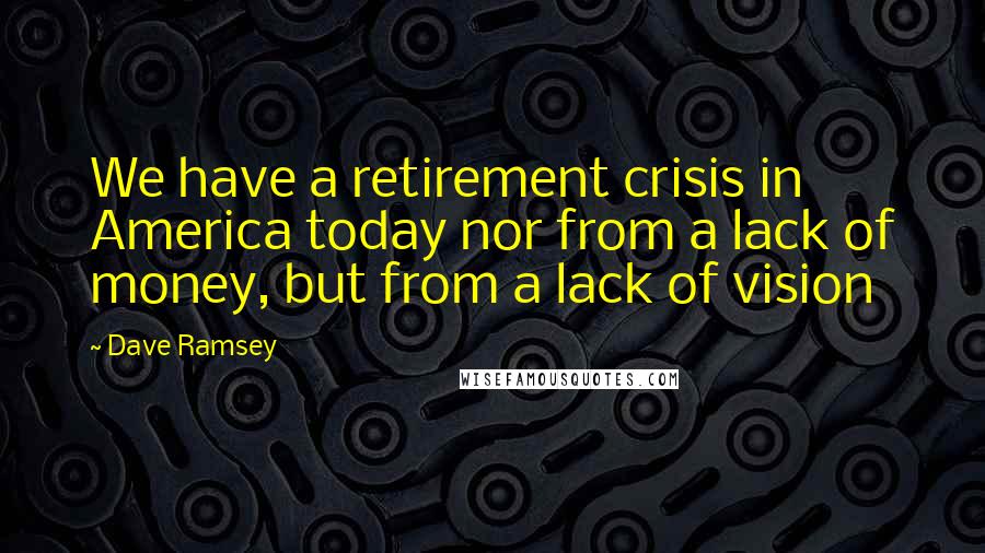 Dave Ramsey Quotes: We have a retirement crisis in America today nor from a lack of money, but from a lack of vision