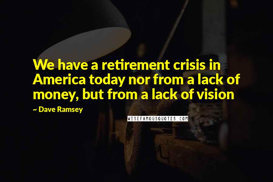 Dave Ramsey Quotes: We have a retirement crisis in America today nor from a lack of money, but from a lack of vision