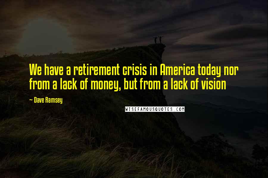 Dave Ramsey Quotes: We have a retirement crisis in America today nor from a lack of money, but from a lack of vision