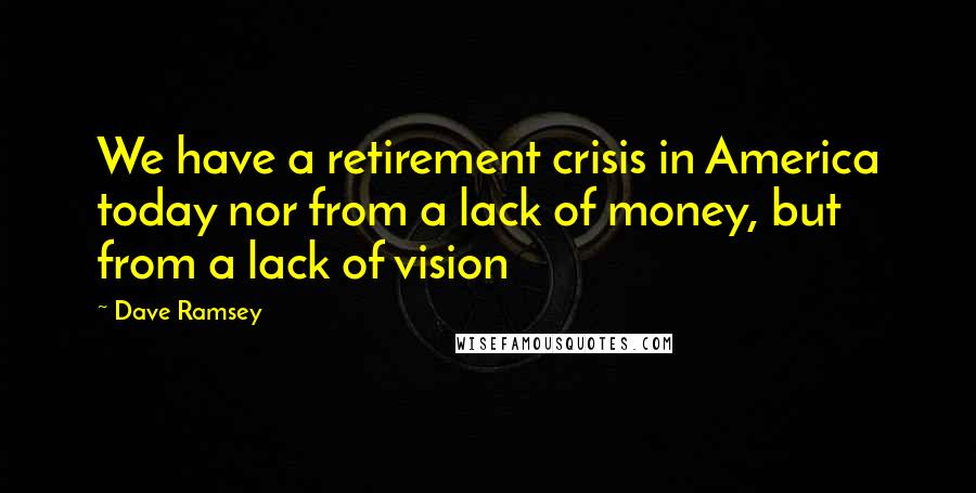 Dave Ramsey Quotes: We have a retirement crisis in America today nor from a lack of money, but from a lack of vision