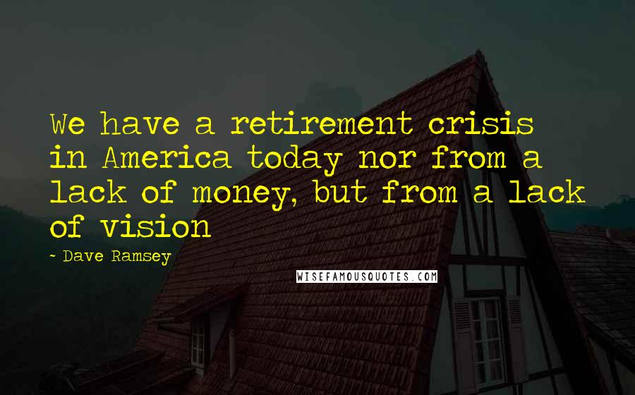 Dave Ramsey Quotes: We have a retirement crisis in America today nor from a lack of money, but from a lack of vision