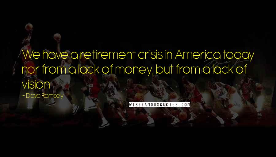 Dave Ramsey Quotes: We have a retirement crisis in America today nor from a lack of money, but from a lack of vision