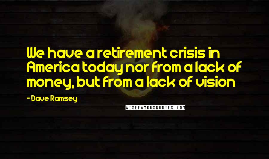 Dave Ramsey Quotes: We have a retirement crisis in America today nor from a lack of money, but from a lack of vision