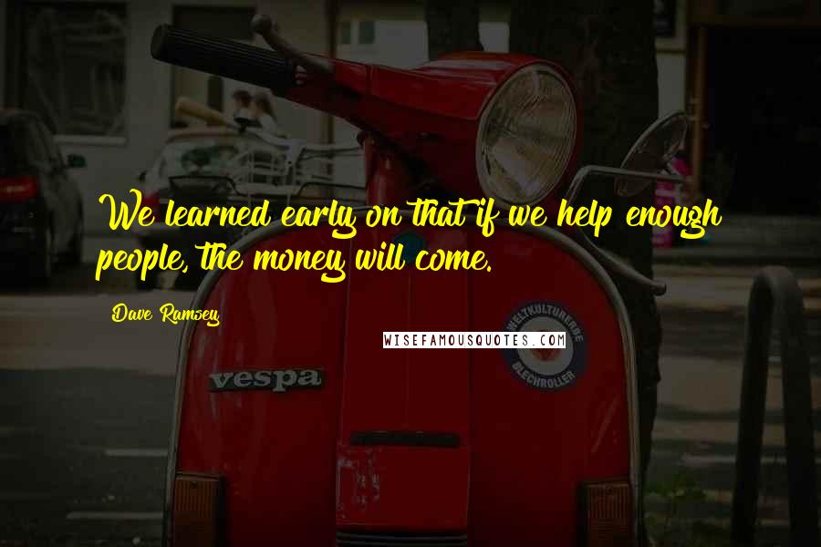 Dave Ramsey Quotes: We learned early on that if we help enough people, the money will come.