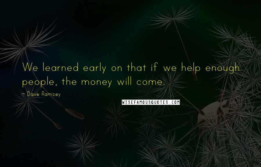 Dave Ramsey Quotes: We learned early on that if we help enough people, the money will come.