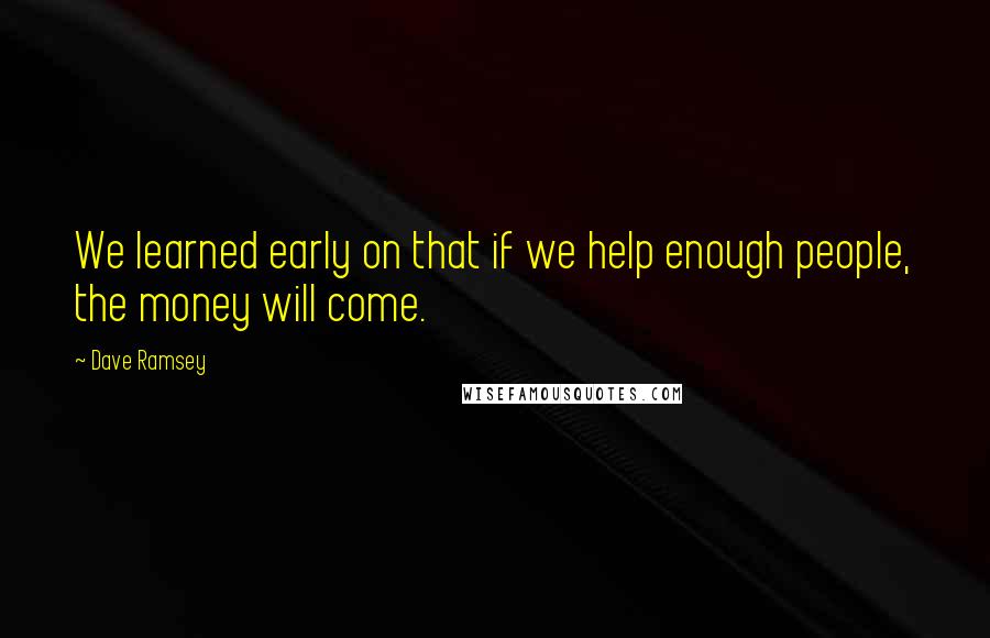 Dave Ramsey Quotes: We learned early on that if we help enough people, the money will come.