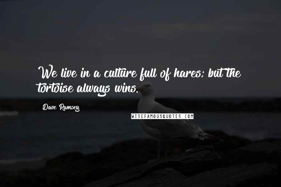 Dave Ramsey Quotes: We live in a culture full of hares; but the tortoise always wins.