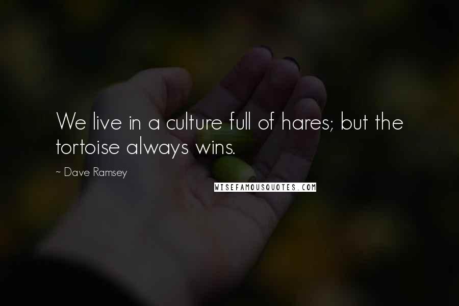 Dave Ramsey Quotes: We live in a culture full of hares; but the tortoise always wins.