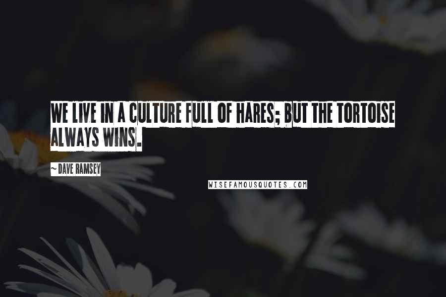 Dave Ramsey Quotes: We live in a culture full of hares; but the tortoise always wins.