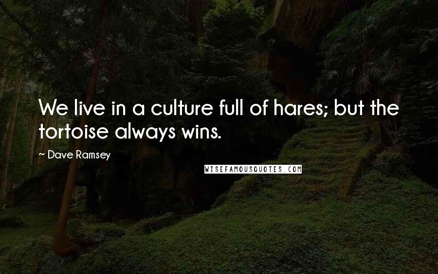 Dave Ramsey Quotes: We live in a culture full of hares; but the tortoise always wins.