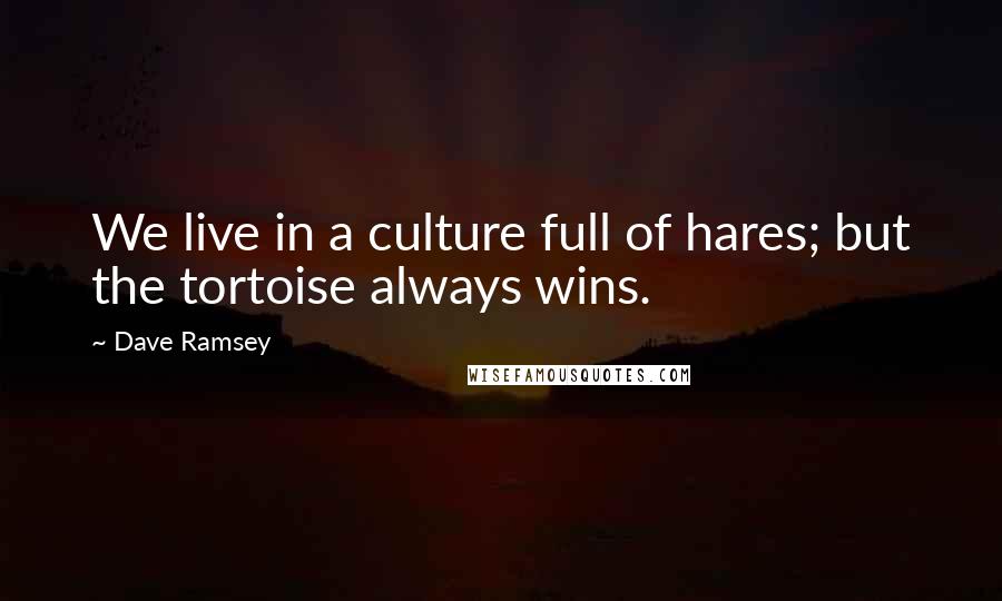 Dave Ramsey Quotes: We live in a culture full of hares; but the tortoise always wins.