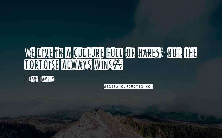 Dave Ramsey Quotes: We live in a culture full of hares; but the tortoise always wins.