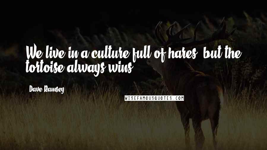 Dave Ramsey Quotes: We live in a culture full of hares; but the tortoise always wins.