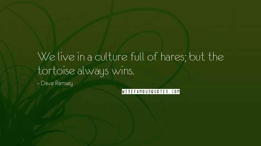 Dave Ramsey Quotes: We live in a culture full of hares; but the tortoise always wins.