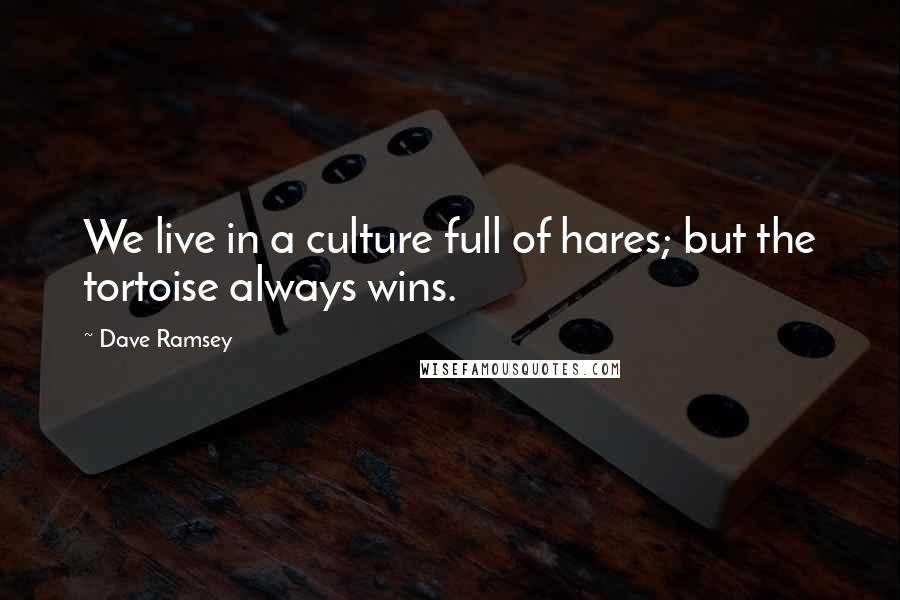 Dave Ramsey Quotes: We live in a culture full of hares; but the tortoise always wins.