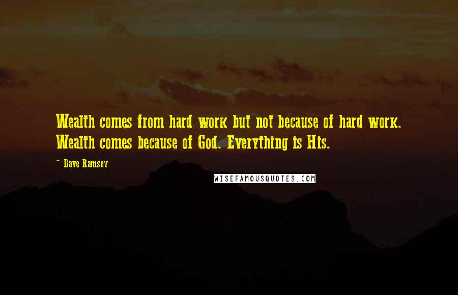 Dave Ramsey Quotes: Wealth comes from hard work but not because of hard work. Wealth comes because of God. Everything is His.