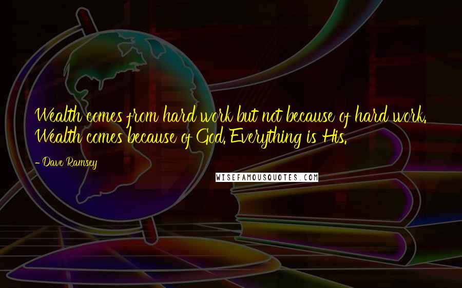 Dave Ramsey Quotes: Wealth comes from hard work but not because of hard work. Wealth comes because of God. Everything is His.