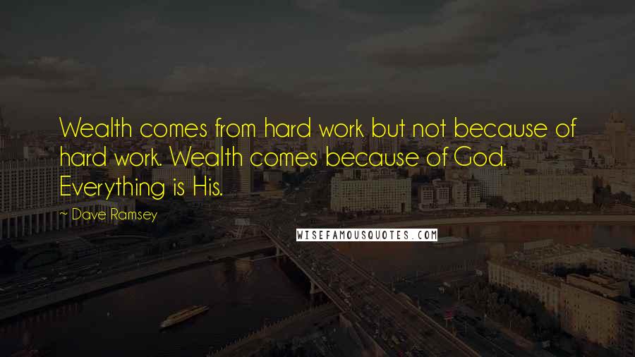 Dave Ramsey Quotes: Wealth comes from hard work but not because of hard work. Wealth comes because of God. Everything is His.