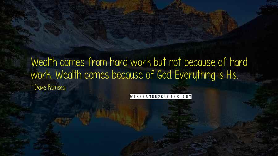Dave Ramsey Quotes: Wealth comes from hard work but not because of hard work. Wealth comes because of God. Everything is His.