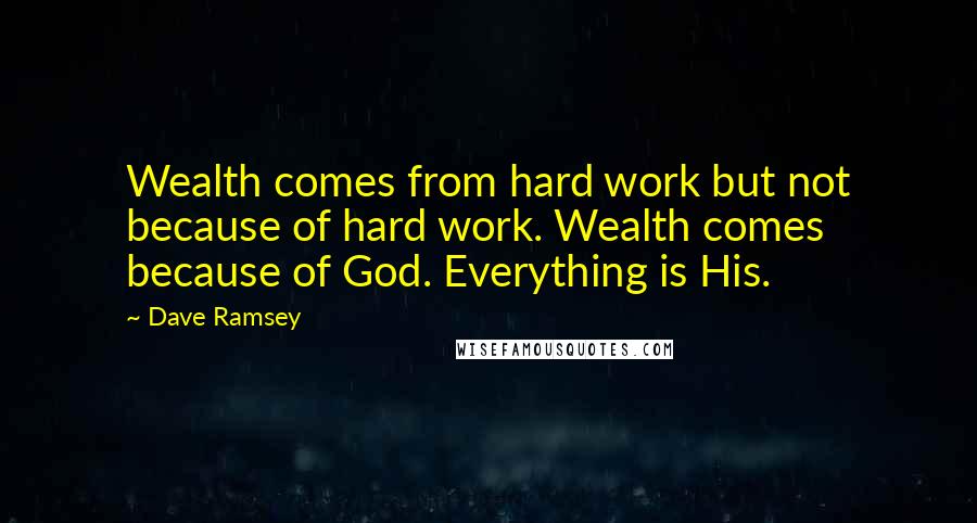 Dave Ramsey Quotes: Wealth comes from hard work but not because of hard work. Wealth comes because of God. Everything is His.