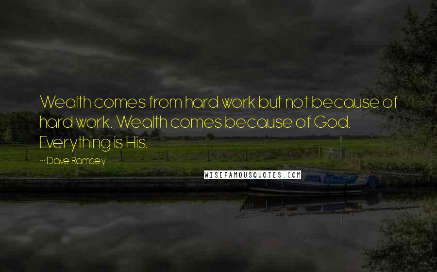 Dave Ramsey Quotes: Wealth comes from hard work but not because of hard work. Wealth comes because of God. Everything is His.