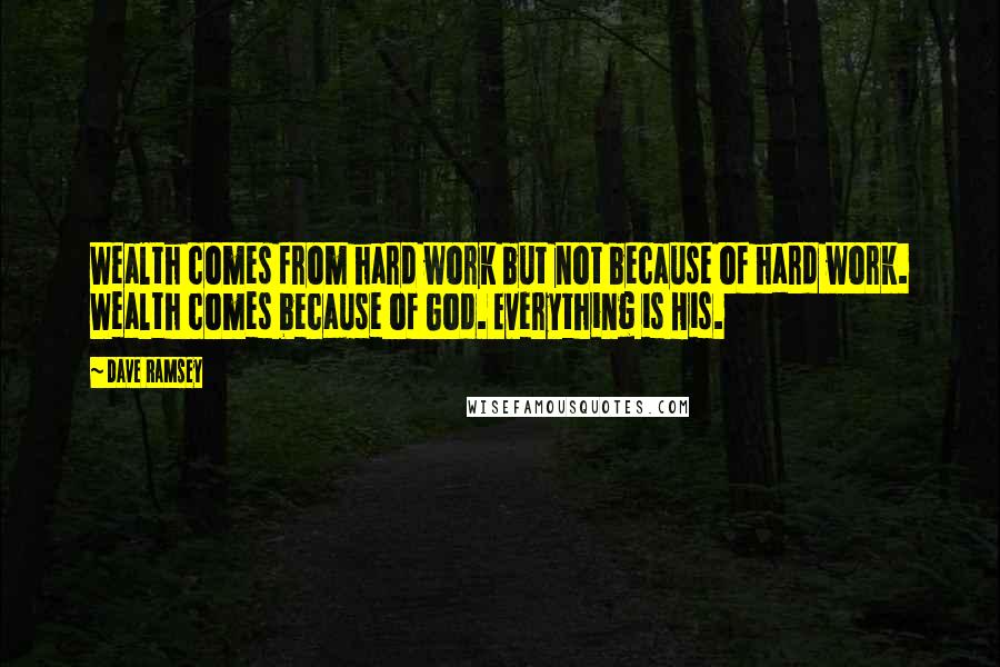 Dave Ramsey Quotes: Wealth comes from hard work but not because of hard work. Wealth comes because of God. Everything is His.