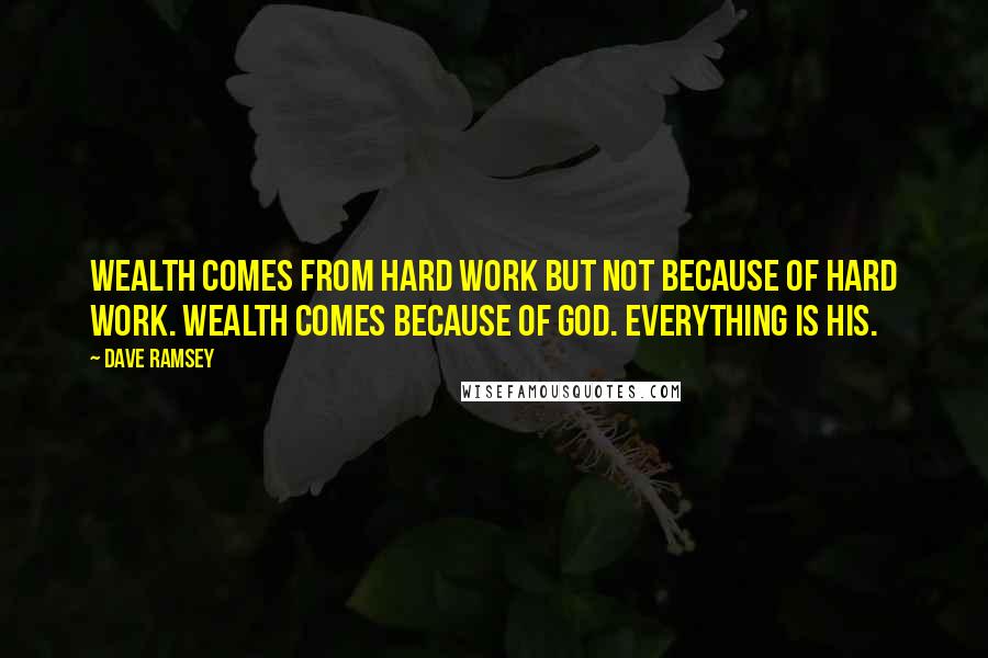 Dave Ramsey Quotes: Wealth comes from hard work but not because of hard work. Wealth comes because of God. Everything is His.