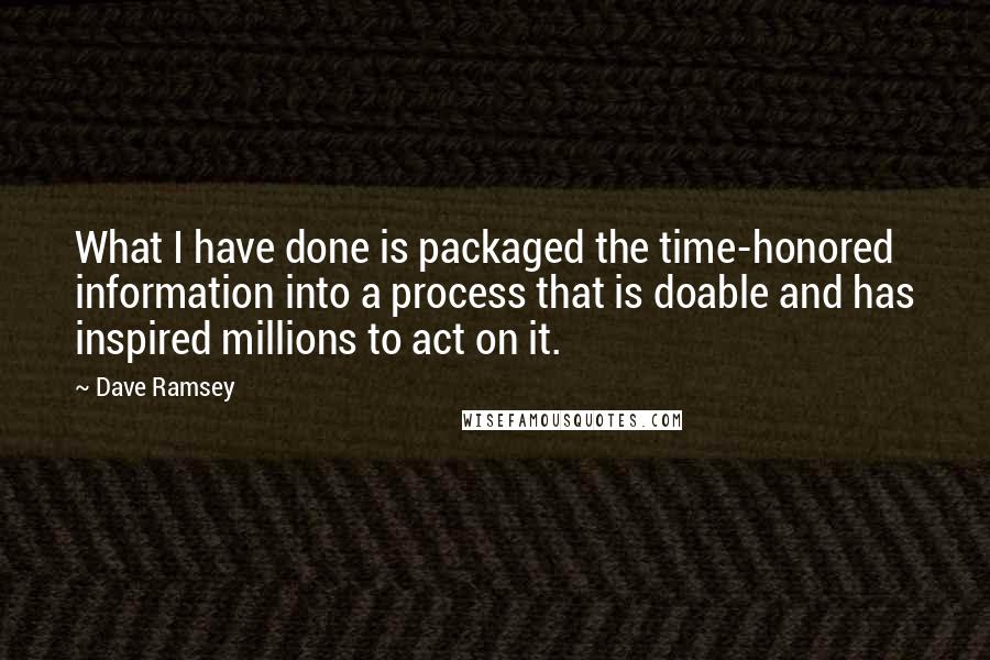 Dave Ramsey Quotes: What I have done is packaged the time-honored information into a process that is doable and has inspired millions to act on it.